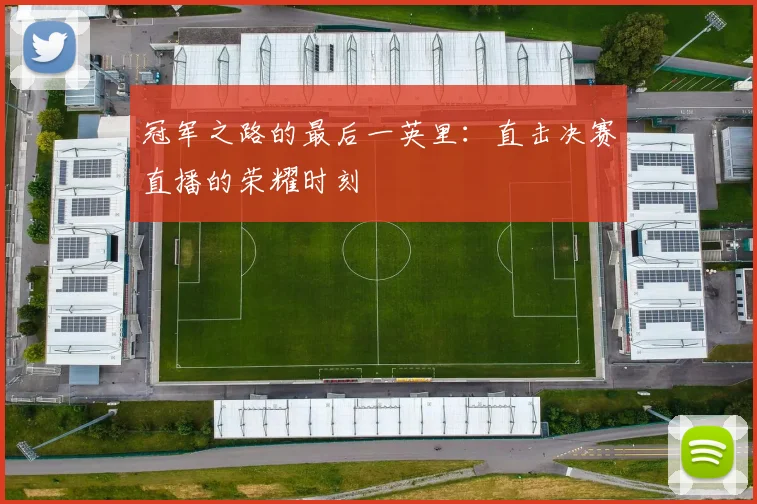 冠军之路的最后一英里：直击决赛直播的荣耀时刻
