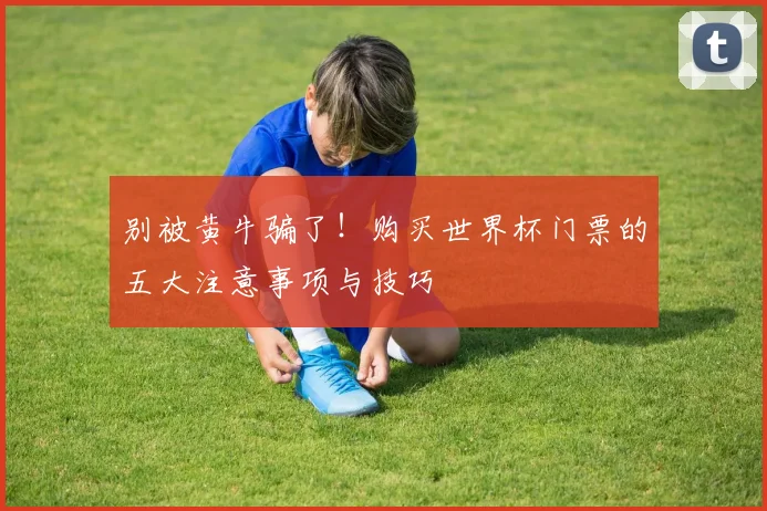 别被黄牛骗了！购买世界杯门票的五大注意事项与技巧