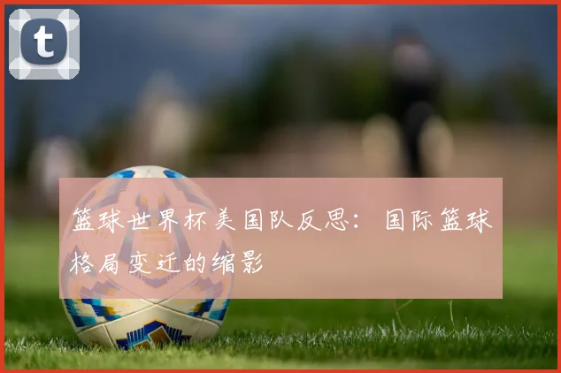 篮球世界杯美国队反思：国际篮球格局变迁的缩影