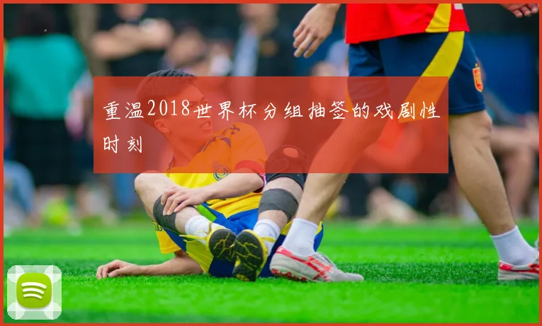 重温2018世界杯分组抽签的戏剧性时刻