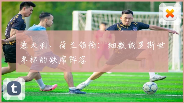 意大利、荷兰领衔：细数俄罗斯世界杯的缺席阵容