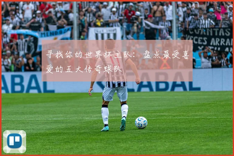 寻找你的世界杯主队：盘点最受喜爱的五大传奇球队
