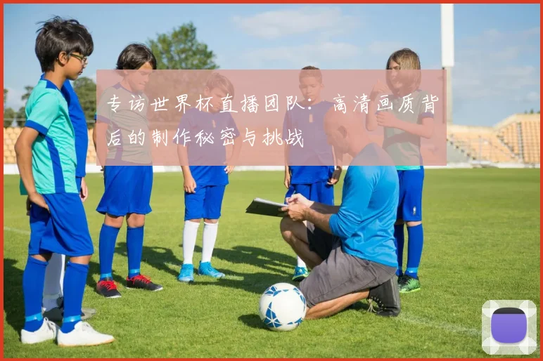 专访世界杯直播团队：高清画质背后的制作秘密与挑战
