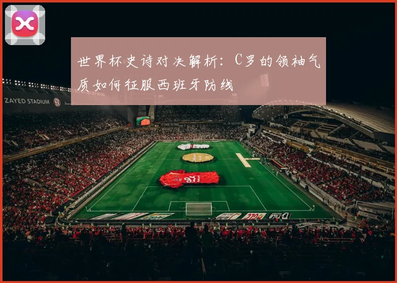 世界杯史诗对决解析：C罗的领袖气质如何征服西班牙防线