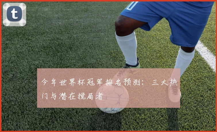 今年世界杯冠军排名预测：三大热门与潜在搅局者
