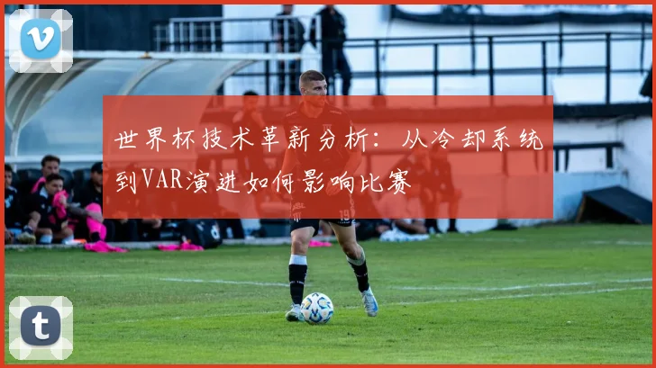 世界杯技术革新分析：从冷却系统到VAR演进如何影响比赛