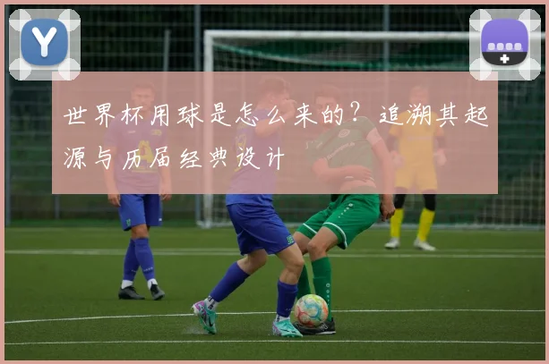 世界杯用球是怎么来的？追溯其起源与历届经典设计