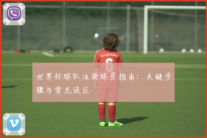 世界杯球队注册球员指南：关键步骤与常见误区