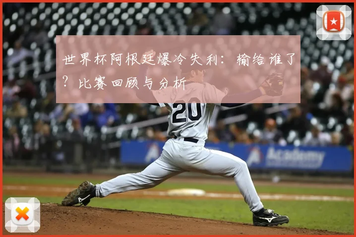 世界杯阿根廷爆冷失利:输给谁了?比赛回顾与分析
