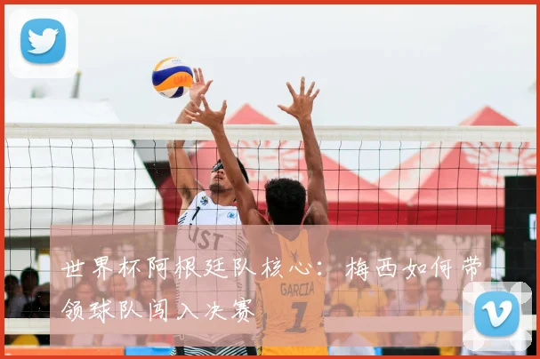 世界杯阿根廷队核心:梅西如何带领球队闯入决赛
